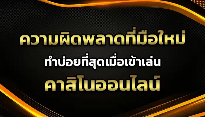 ความผิดพลาดที่มือใหม่ทำบ่อยที่สุดเมื่อเข้าเล่นคาสิโนออนไลน์